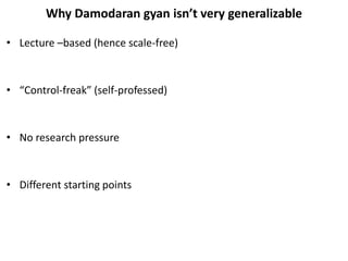 Why Damodaran gyan isn’t very generalizable
• Lecture –based (hence scale-free)
• “Control-freak” (self-professed)
• No research pressure
• Different starting points
 