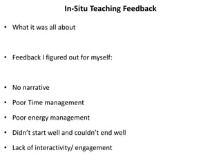 In-Situ Teaching Feedback
• What it was all about
• Feedback I figured out for myself:
• No narrative
• Poor Time management
• Poor energy management
• Didn’t start well and couldn’t end well
• Lack of interactivity/ engagement
 