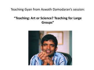 Teaching Gyan from Aswath Damodaran’s session:
“Teaching: Art or Science? Teaching for Large
Groups”
 