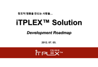 창조적 명품을 만드는 사람들…



iTPLEX™ Solution
    Development Roadmap

          2012. 07. 05.
 