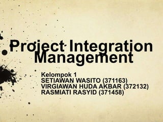 Project Integration 
Management 
Kelompok 1 
SETIAWAN WASITO (371163) 
VIRGIAWAN HUDA AKBAR (372132) 
RASMIATI RASYID (371458) 
 