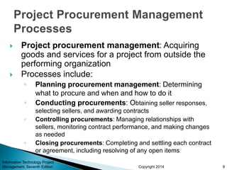 Copyright 2014
 Project procurement management: Acquiring
goods and services for a project from outside the
performing or...