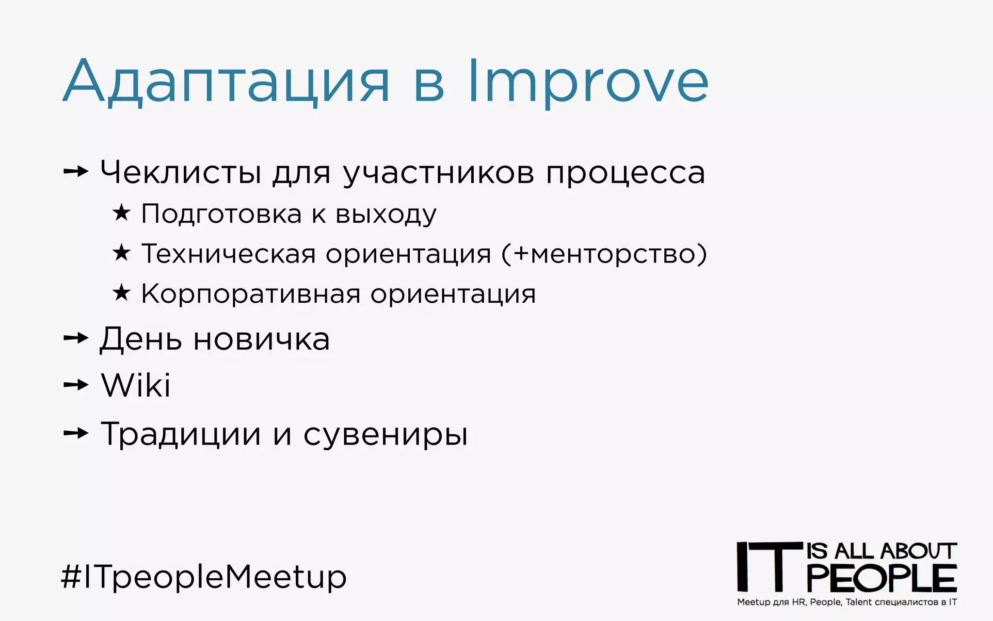Адаптация в Improve
➙ Чеклисты для участников процесса
« Подготовка к выходу
« Техническая ориентация (+менторство)
« Корпоративная ориентация
➙ День новичка
➙ Wiki
➙ Традиции и сувениры
#ITpeopleMeetup
 