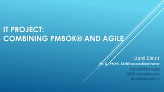 IT PROJECT:
COMBINING PMBOK® AND AGILE
Danil Dintsis
Ph. D., PMP®, EXIN® accredited trainer
consult@Dintsis.org
info@i-mokymas.com
dinzis@specialist.ru
 