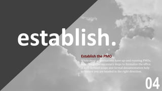 establish.Establish the PMO
While most organizations have up-and-running PMOs,
many forgo the necessary steps to formalize the office.
A well-defined scope and formal documentation help
to ensure you are headed in the right direction.
04
 