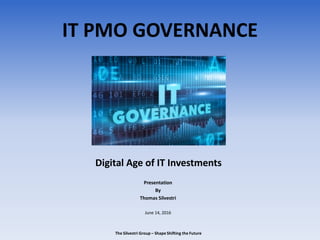 IT PMO GOVERNANCE
Presentation
By
Thomas Silvestri
June 14, 2016
The Silvestri Group – Shape Shifting the Future
Digital Age of IT Investments
 