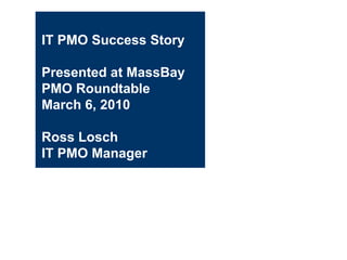 IT PMO Success Story Presented at MassBay PMO Roundtable March 6, 2010  Ross Losch IT PMO Manager 