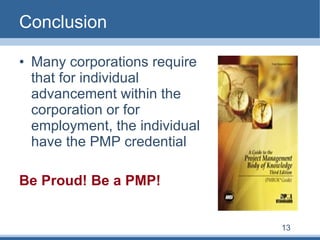 Conclusion Many corporations require that for individual advancement within the corporation or for employment, the individual have the PMP credential Be Proud! Be a PMP! 13 