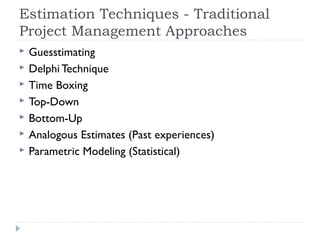 Estimation Techniques - Traditional
Project Management Approaches
   Guesstimating
   Delphi Technique
   Time Boxing
   Top-Down
   Bottom-Up
   Analogous Estimates (Past experiences)
   Parametric Modeling (Statistical)
 