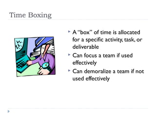 Time Boxing

               A “box” of time is allocated
                for a specific activity, task, or
                deliverable
               Can focus a team if used
                effectively
               Can demoralize a team if not
                used effectively
 