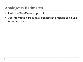 Analogous Estimates
   Similar to Top-Down approach
   Use information from previous, similar projects as a basis
    for estimation
 
