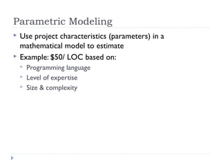 Parametric Modeling
   Use project characteristics (parameters) in a
    mathematical model to estimate
   Example: $50/ LOC based on:
       Programming language
       Level of expertise
       Size & complexity
 