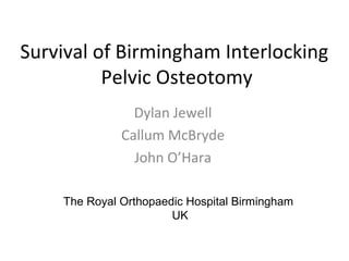 Survival of Birmingham Interlocking 
Pelvic Osteotomy 
Dylan Jewell 
Callum McBryde 
John O’Hara 
The Royal Orthopaedic Hospital Birmingham 
UK 
 