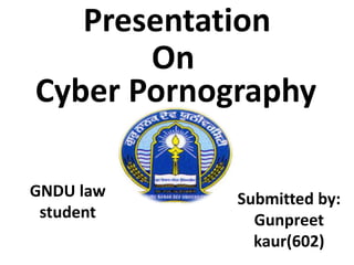 Presentation
On
Cyber Pornography
GNDU law
student
Submitted by:
Gunpreet
kaur(602)
 