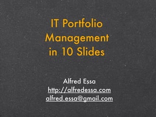 IT Portfolio
Management
in 10 Slides

       Alfred Essa
 http://alfredessa.com
alfred.essa@gmail.com
 