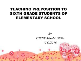 TEACHING PREPOSITION TO
SIXTH GRADE STUDENTS OF
   ELEMENTARY SCHOOL



                  By
          THENY ARIMA DEWI
              VI G/3276
 