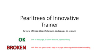 Pearltrees of Innovative 
Trainer 
Review of links: identify broken and repair or replace 
Link to web page, or other resource, open correctly. 
Link does not go to correct page or is page is missing or otherwise not working. 
 