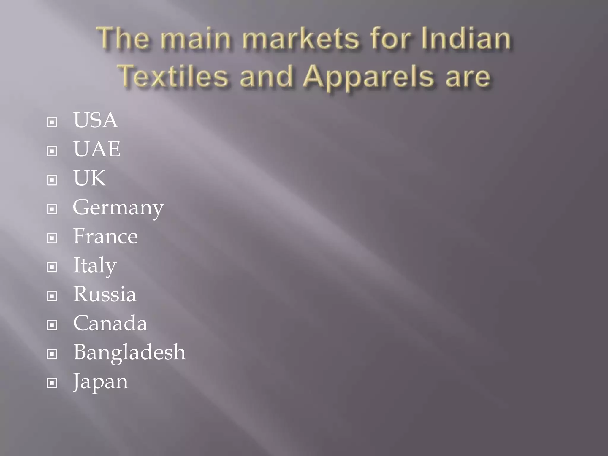 The main markets for Indian Textiles and Apparels areUSAUAEUKGermanyFranceItalyRussiaCanadaBangladeshJapan