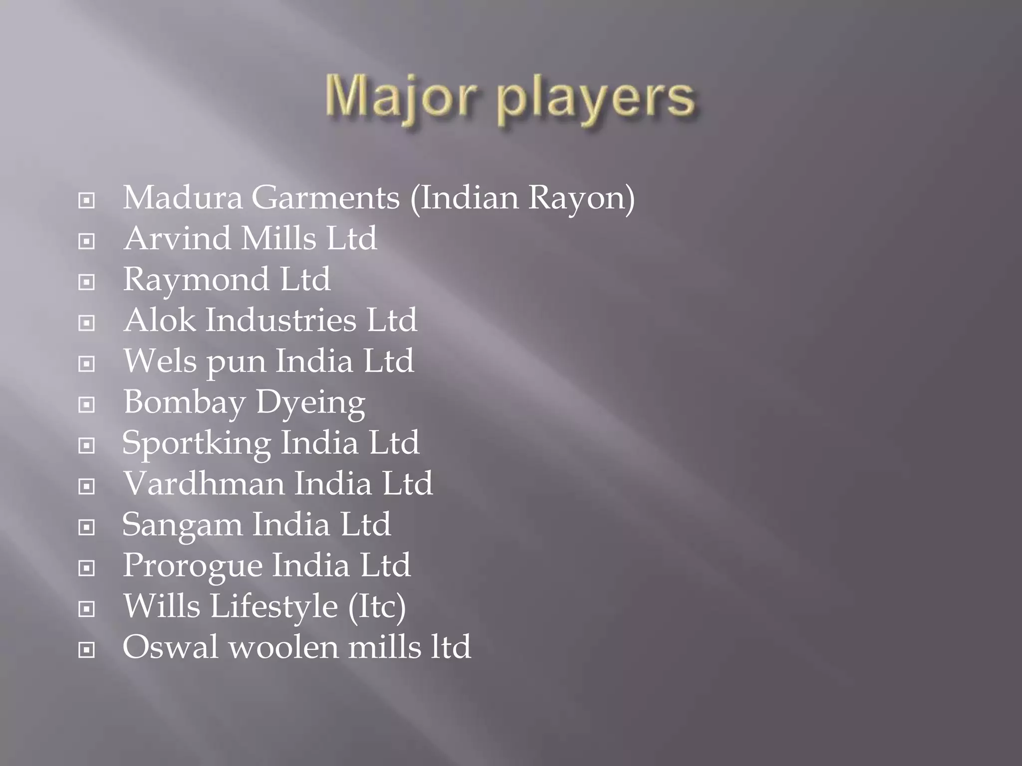 Major playersMadura Garments (Indian Rayon)Arvind Mills LtdRaymond Ltd Alok Industries LtdWels pun India LtdBombay DyeingSportking India LtdVardhman India Ltd Sangam India LtdProrogue India LtdWills Lifestyle (Itc)Oswal woolen mills ltd