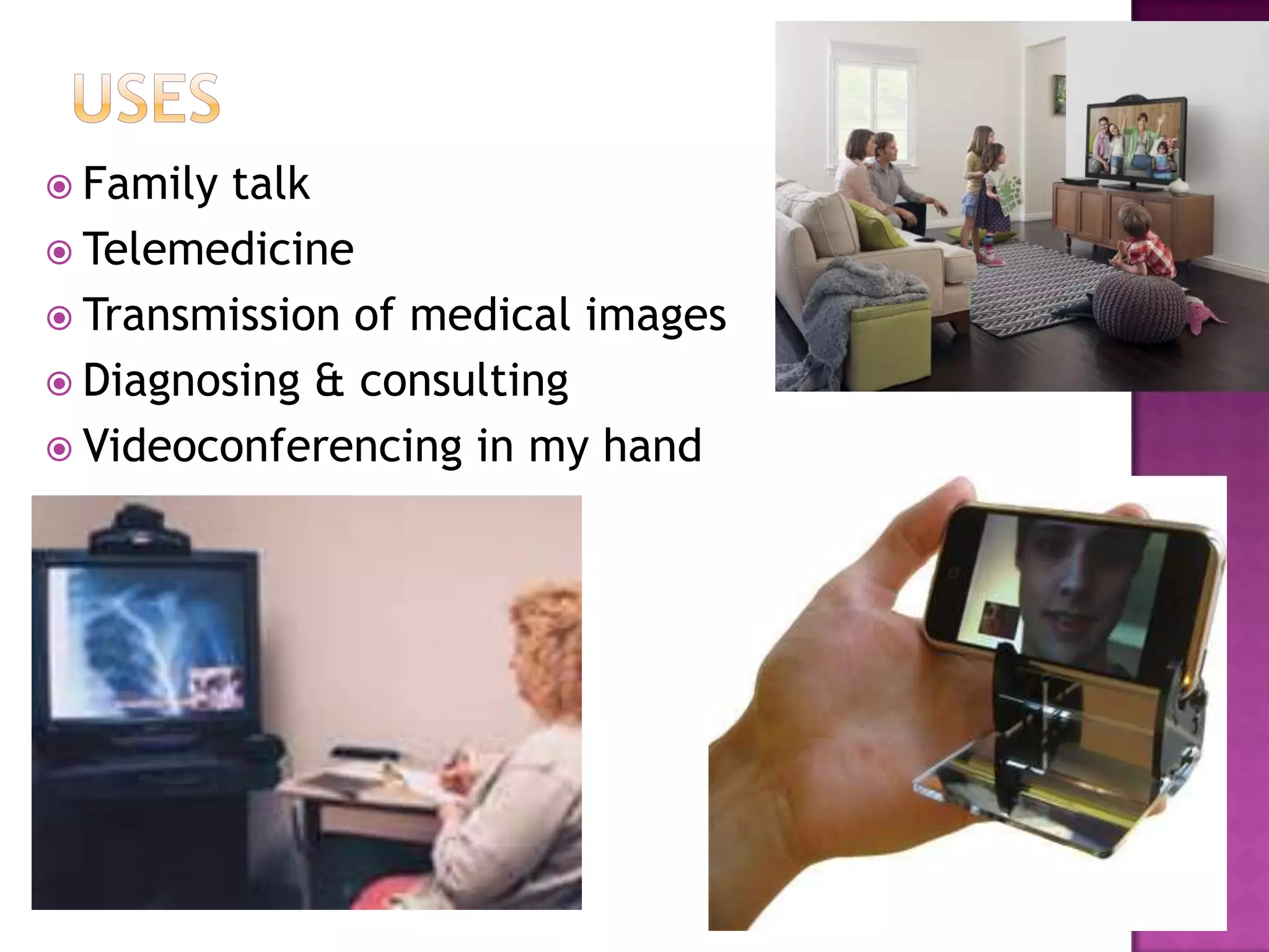  Family talk
 Telemedicine
 Transmission of medical images
 Diagnosing & consulting
 Videoconferencing in my hand
 