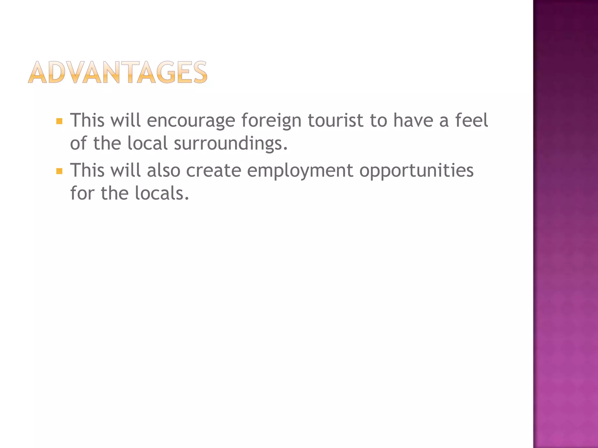  This will encourage foreign tourist to have a feel
of the local surroundings.
 This will also create employment opportunities
for the locals.
 