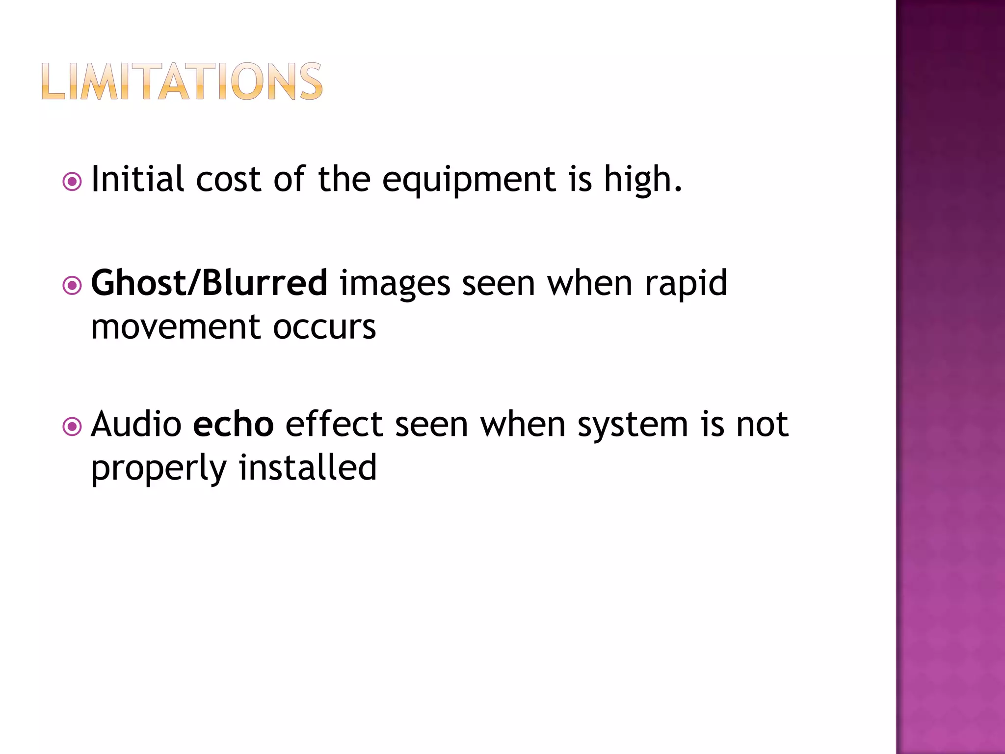  Initial cost of the equipment is high.
 Ghost/Blurred images seen when rapid
movement occurs
 Audio echo effect seen when system is not
properly installed
 