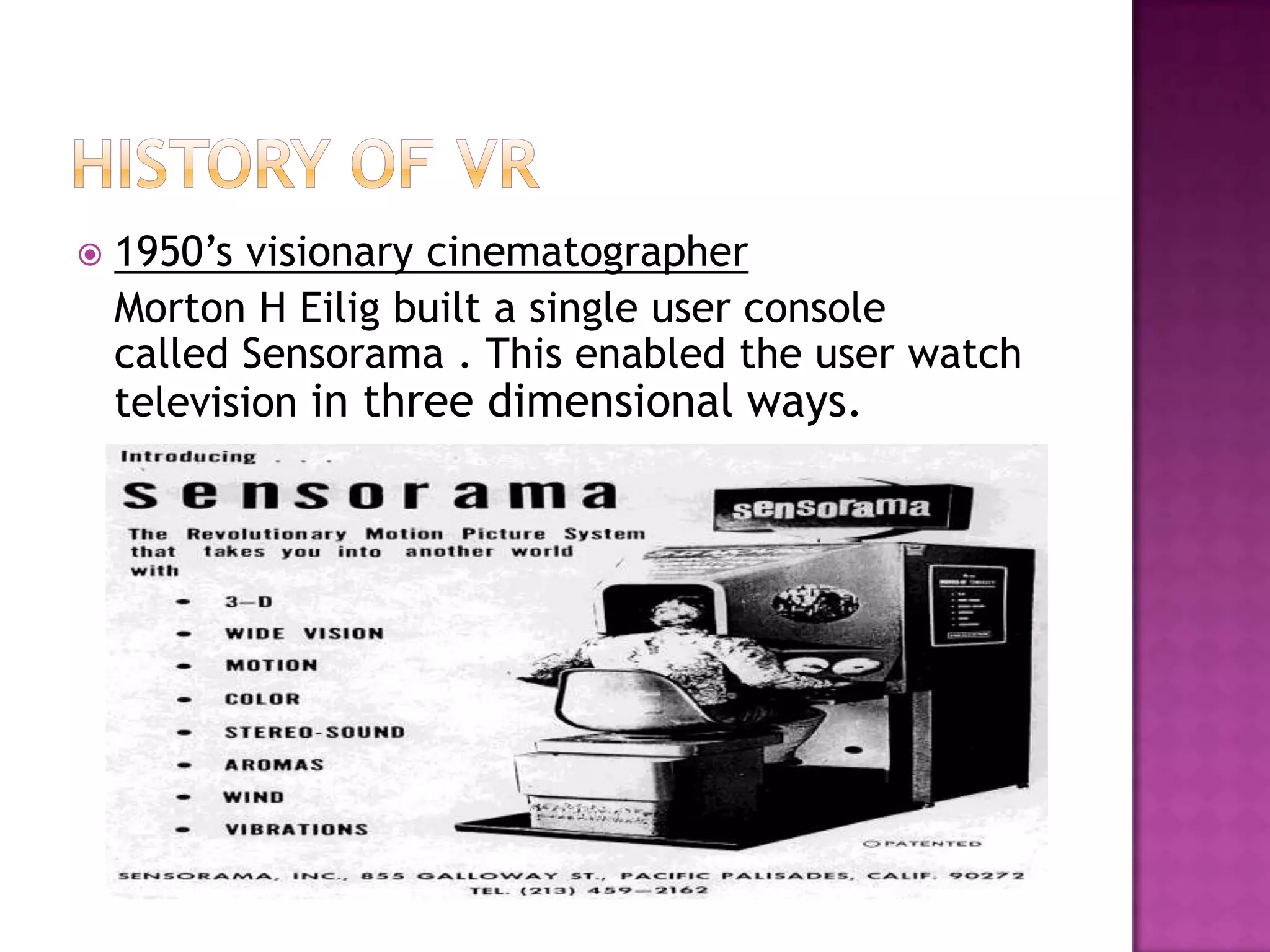  1950’s visionary cinematographer
Morton H Eilig built a single user console
called Sensorama . This enabled the user watch
television in three dimensional ways.
 