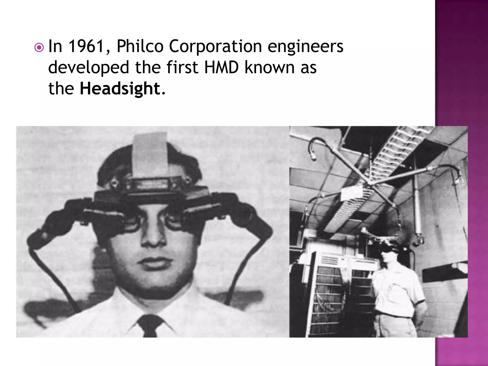  In 1961, Philco Corporation engineers
developed the first HMD known as
the Headsight.
 
