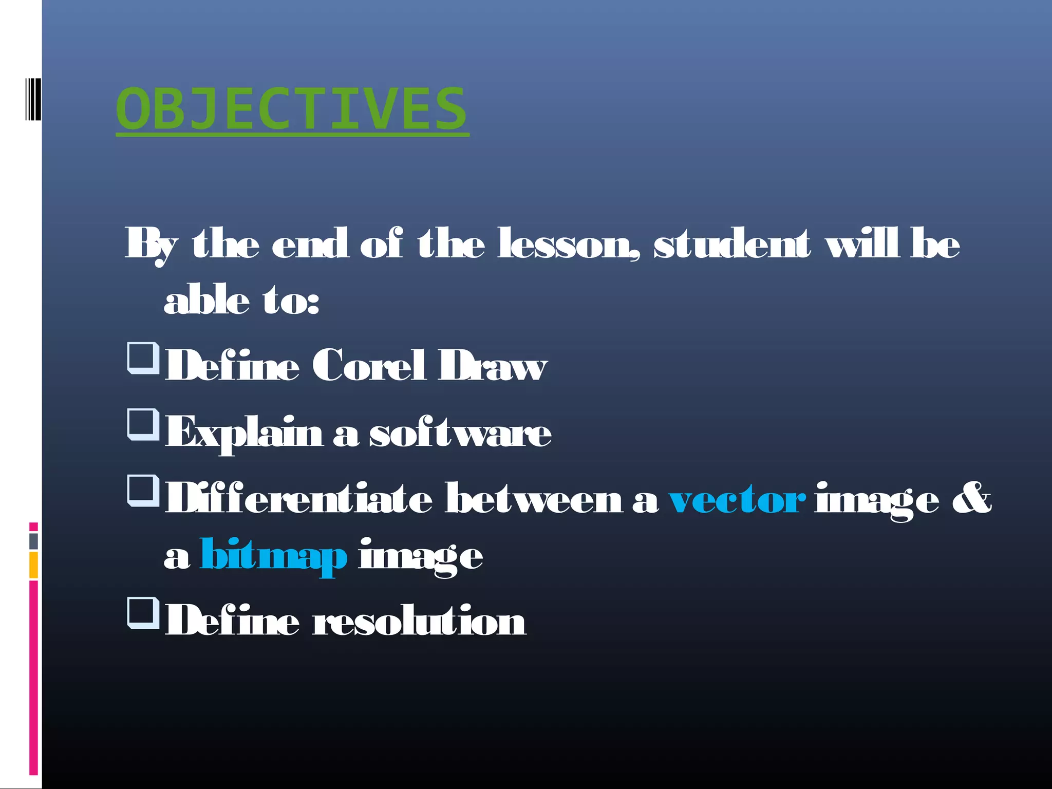 OBJECTIVES
By the end of the lesson, student will be
able to:
Define Corel Draw
Explain a software
Differentiate between a vectorimage &
a bitmap image
Define resolution
 