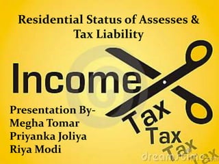 Residential Status of Assesses &
Tax Liability
Presentation By-
Megha Tomar
Priyanka Joliya
Riya Modi
 