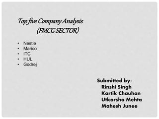TopfiveCompanyAnalysis
(FMCGSECTOR)
Submitted by-
Rinshi Singh
Kartik Chauhan
Utkarsha Mehta
Mahesh Junee
• Nestle
• Marico
• ITC
• HUL
• Godrej
 
