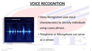 VOICE RECOGNITION
• Voice Recognition uses vocal
characteristics to identify individuals
using a pass phrase.
• Telephone ...
