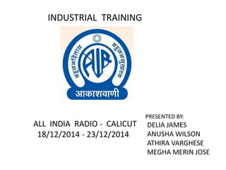 INDUSTRIAL TRAINING
PRESENTED BY:
DELIA JAMES
ANUSHA WILSON
ATHIRA VARGHESE
MEGHA MERIN JOSE
ALL INDIA RADIO - CALICUT
18/12/2014 - 23/12/2014
 