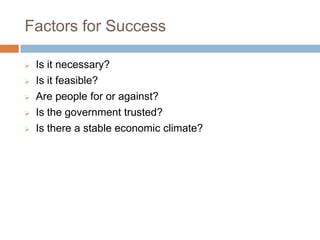Factors for Success
 Is it necessary?
 Is it feasible?
 Are people for or against?
 Is the government trusted?
 Is there a stable economic climate?
 