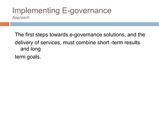 Implementing E-governance
Approach
The first steps towards e-governance solutions, and the
delivery of services, must combine short -term results
and long
term goals.
 