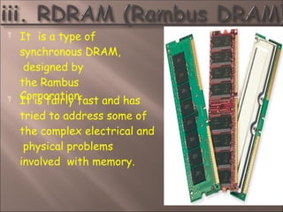  It is a type of
synchronous DRAM,
designed by
the Rambus
Corporation
 It is fairly fast and has
tried to address some of
the complex electrical and
physical problems
involved with memory.
 