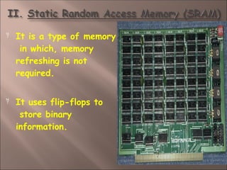  It is a type of memory
in which, memory
refreshing is not
required.
 It uses flip-flops to
store binary
information.
 