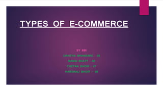 TYPES OF E-COMMERCE
SY BBI
CHAITRA BHANDARE – 05
MANSI BHATT – 06
CHETAN BHOIR – 07
HARSHALI BHOIR — 08
 