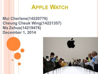 APPLE WATCH 
Mui Cherlane(14220776) 
Cheung Cheuk Wing(14221357) 
Ma Zehua(14219476) 
December 1, 2014 
 