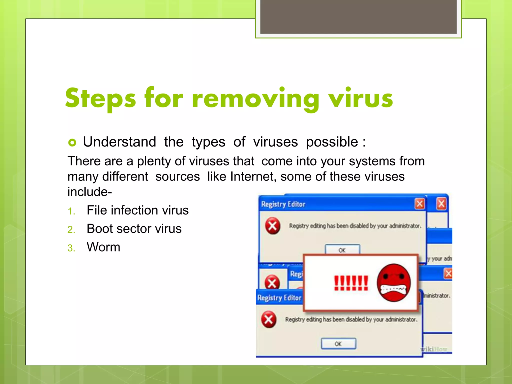 Steps for removing virus
 Understand the types of viruses possible :
There are a plenty of viruses that come into your systems from
many different sources like Internet, some of these viruses
include-
1. File infection virus
2. Boot sector virus
3. Worm
 