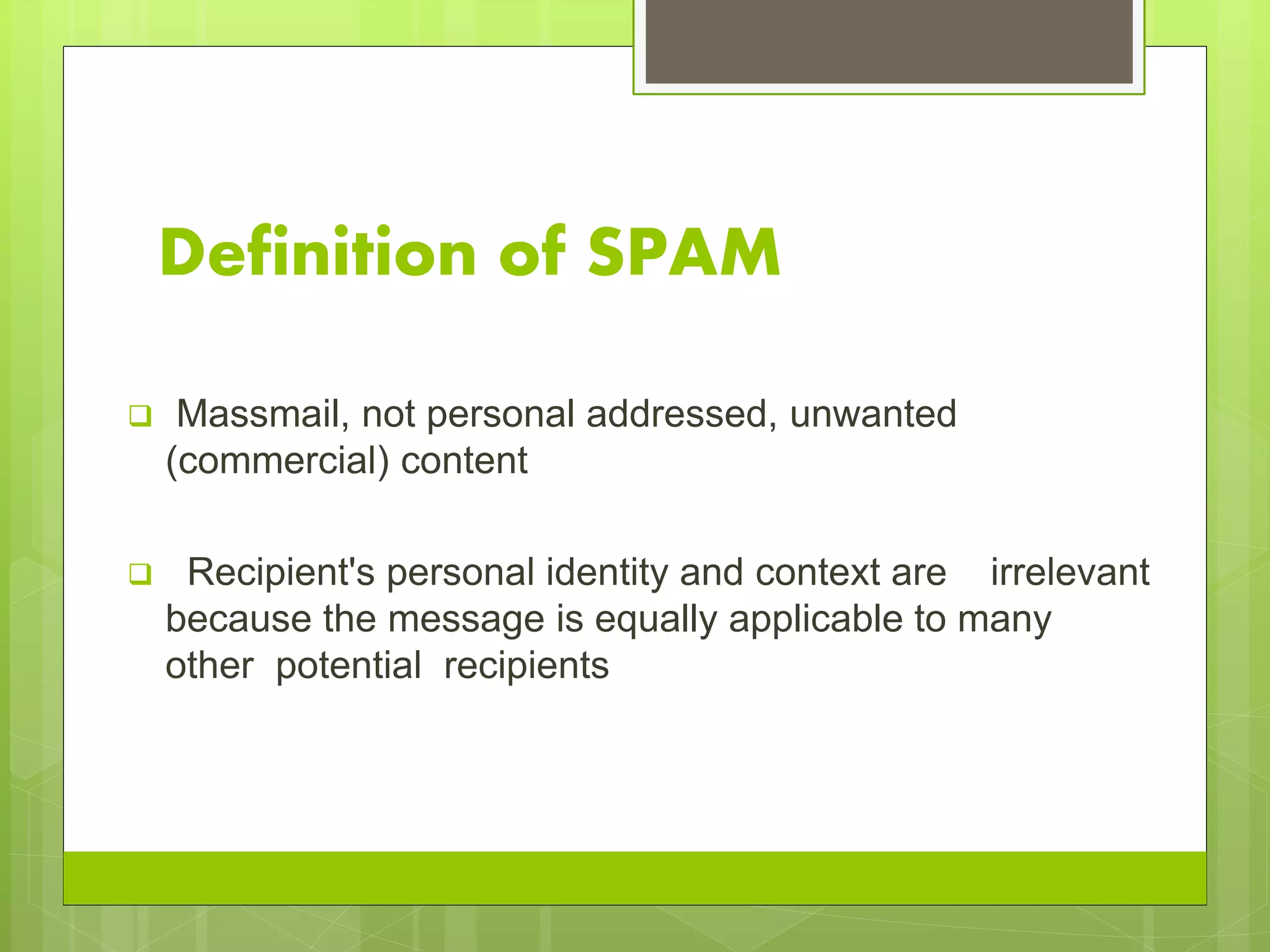 Definition of SPAM
 Massmail, not personal addressed, unwanted
(commercial) content
 Recipient's personal identity and context are irrelevant
because the message is equally applicable to many
other potential recipients
 