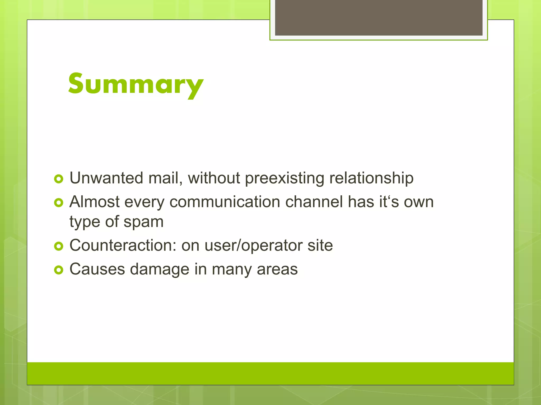 Summary
 Unwanted mail, without preexisting relationship
 Almost every communication channel has it‘s own
type of spam
 Counteraction: on user/operator site
 Causes damage in many areas
 
