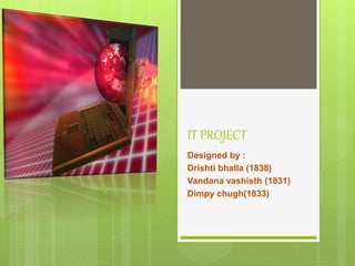 IT PROJECT
Designed by :
Drishti bhalla (1838)
Vandana vashisth (1831)
Dimpy chugh(1833)
 