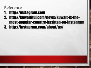 Reference 
1. http://instagram.com 
2. http://kuwaitiful.com/news/kuwait-is-the-most- 
popular-country-hashtag-on-instagram 
3. http://instagram.com/about/us/ 
 