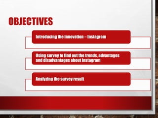 OBJECTIVES 
Introducing the innovation – Instagram 
Using survey to find out the trends, advantages 
and disadvantages about Instagram 
Analyzing the survey result 
 