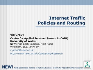 Internet Traffic Policies and Routing Vic Grout Centre for Applied Internet Research  ( CAIR ) University of Wales NEWI Plas Coch Campus, Mold Road Wrexham, LL11 2AW, UK [email_address] http://www.newi.ac.uk/Computing/Research NEWI   North East Wales Institute of Higher Education - Centre for Applied Internet Research 