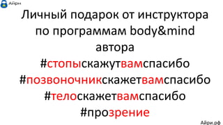 Личный подарок от инструктора
по программам body&mind
автора
#стопыскажутвамспасибо
#позвоночникскажетвамспасибо
#телоскажетвамспасибо
#прозрение
Айри.рф
 