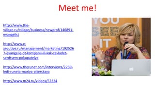 http://www.the-
village.ru/village/business/newprof/146891-
evangelist
http://www.e-
xecutive.ru/management/marketing/192526
7-evangelie-ot-kompanii-ili-kak-zavladet-
serdtsem-pokupatelya
http://www.therunet.com/interviews/2269-
ledi-runeta-mariya-piterskaya
http://www.m24.ru/videos/52334
Meet me!
 