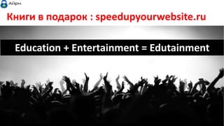 Education + Entertainment = Edutainment
Книги в подарок : speedupyourwebsite.ru
Айри.рф
 