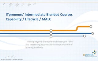 ITpreneurs’ Intermediate Blended Courses Capability / Lifecycle / MALC Thinking beyond the traditional classroom “box” and presenting students with an optimal mix of learning methods 